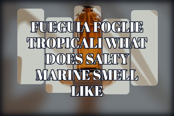 Fueguia Foglie Tropicali what does salty marine smell like