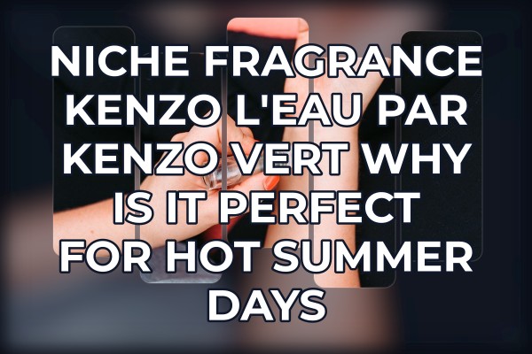 Niche Fragrance Kenzo L'Eau par Kenzo Vert why is it perfect for hot summer days