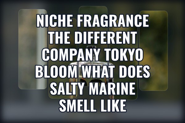 Niche Fragrance The Different Company Tokyo Bloom what does salty marine smell like