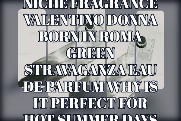 Niche Fragrance Valentino Donna Born in Roma Green Stravaganza Eau de Parfum why is it perfect for hot summer days