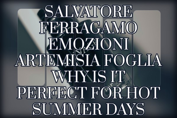 Salvatore Ferragamo Emozioni Artemisia Foglia why is it perfect for hot summer days