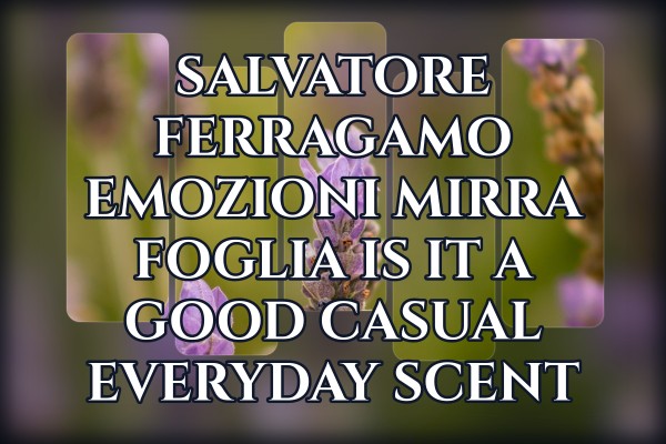 Salvatore Ferragamo Emozioni Mirra Foglia is it a good casual everyday scent
